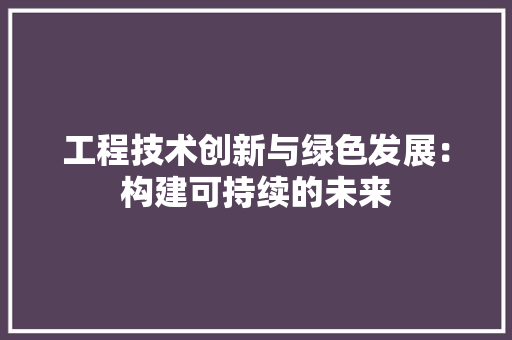 工程技术创新与绿色发展：构建可持续的未来 现代风格装饰