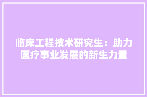 临床工程技术研究生：助力医疗事业发展的新生力量 家居装修
