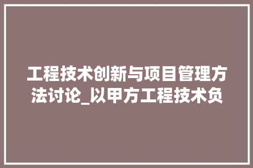 工程技术创新与项目管理方法讨论_以甲方工程技术负责人视角 现代风格装饰