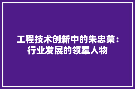 工程技术创新中的朱忠荣：行业发展的领军人物 现代风格装饰