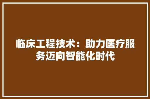 临床工程技术：助力医疗服务迈向智能化时代 家居装修