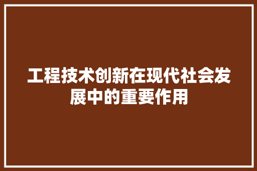 工程技术创新在现代社会发展中的重要作用 现代风格装饰