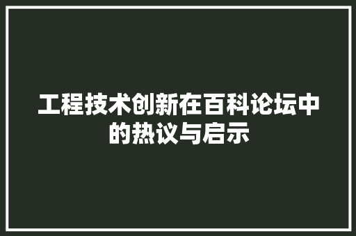 工程技术创新在百科论坛中的热议与启示 现代风格装饰