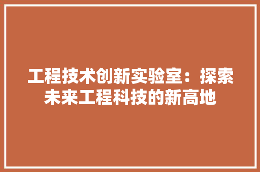 工程技术创新实验室：探索未来工程科技的新高地 现代风格装饰