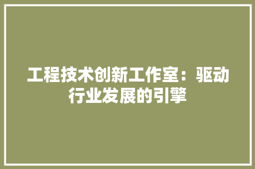 工程技术创新工作室：驱动行业发展的引擎 现代风格装饰