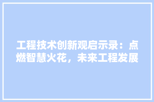 工程技术创新观启示录：点燃智慧火花，未来工程发展 现代风格装饰