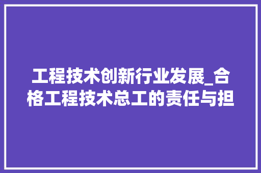 工程技术创新行业发展_合格工程技术总工的责任与担当 现代风格装饰