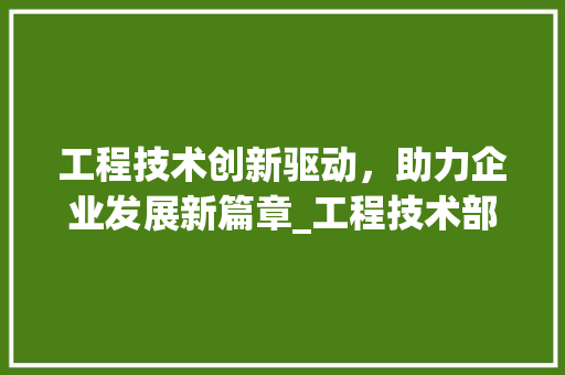 工程技术创新驱动，助力企业发展新篇章_工程技术部年度计划解读 现代风格装饰