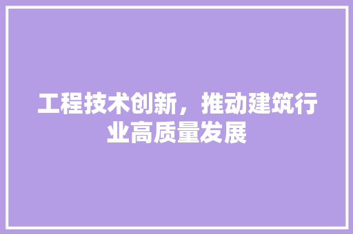 工程技术创新，推动建筑行业高质量发展 现代风格装饰