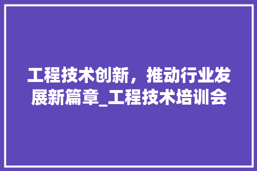 工程技术创新，推动行业发展新篇章_工程技术培训会讲话摘要 现代风格装饰