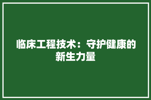 临床工程技术：守护健康的新生力量 家居装修
