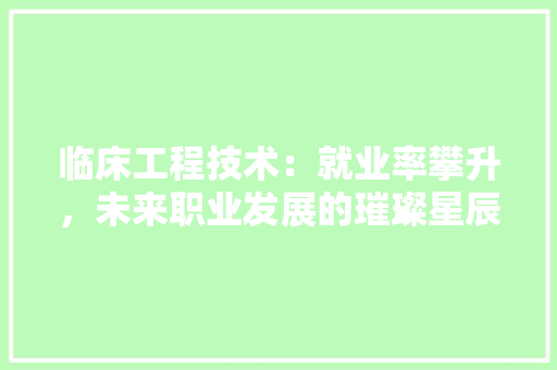 临床工程技术：就业率攀升，未来职业发展的璀璨星辰 家居装修