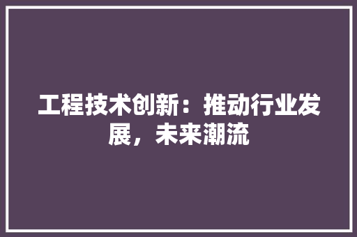 工程技术创新：推动行业发展，未来潮流 现代风格装饰