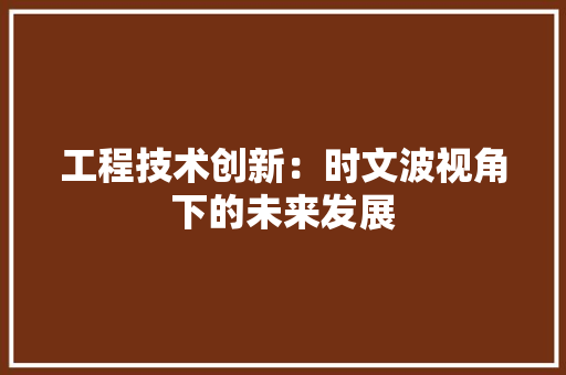 工程技术创新：时文波视角下的未来发展 现代风格装饰