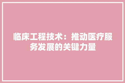 临床工程技术：推动医疗服务发展的关键力量 家居装修