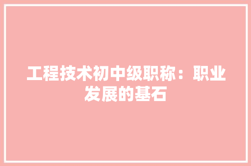 工程技术初中级职称：职业发展的基石 现代风格装饰