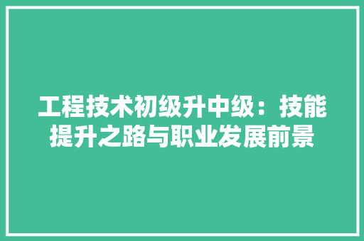 工程技术初级升中级：技能提升之路与职业发展前景 现代风格装饰