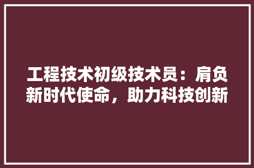 工程技术初级技术员：肩负新时代使命，助力科技创新 现代风格装饰