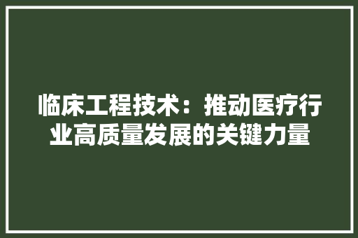 临床工程技术：推动医疗行业高质量发展的关键力量 家居装修