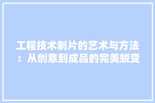 工程技术制片的艺术与方法：从创意到成品的完美蜕变 现代风格装饰