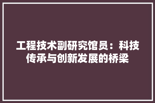 工程技术副研究馆员：科技传承与创新发展的桥梁 现代风格装饰