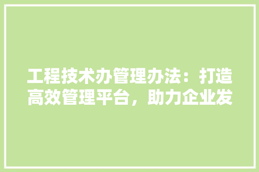 工程技术办管理办法：打造高效管理平台，助力企业发展 现代风格装饰