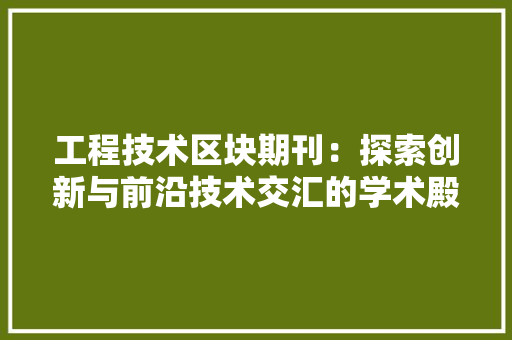 工程技术区块期刊：探索创新与前沿技术交汇的学术殿堂 现代风格装饰