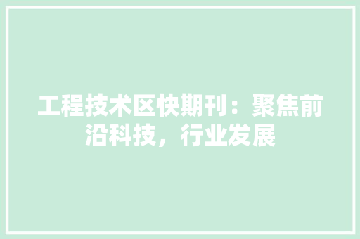 工程技术区快期刊：聚焦前沿科技，行业发展 现代风格装饰