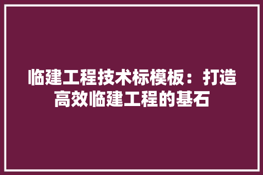 临建工程技术标模板：打造高效临建工程的基石