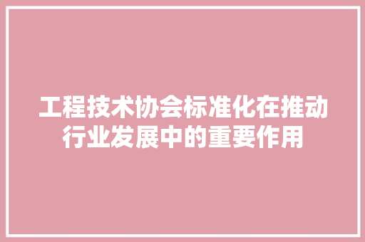 工程技术协会标准化在推动行业发展中的重要作用 现代风格装饰