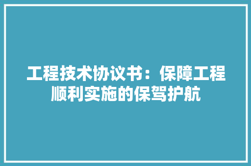 工程技术协议书：保障工程顺利实施的保驾护航 现代风格装饰