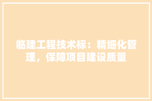 临建工程技术标：精细化管理，保障项目建设质量 家居装修