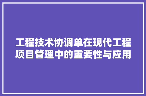 工程技术协调单在现代工程项目管理中的重要性与应用 现代风格装饰