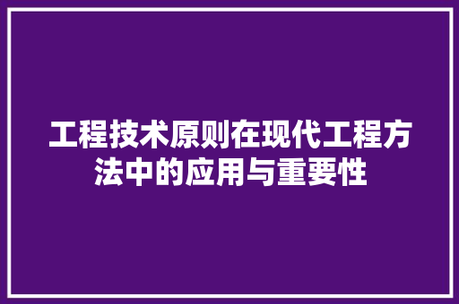 工程技术原则在现代工程方法中的应用与重要性 现代风格装饰