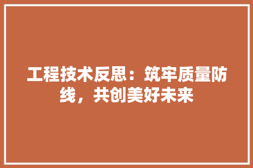 工程技术反思：筑牢质量防线，共创美好未来 现代风格装饰