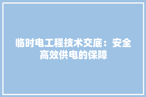 临时电工程技术交底：安全高效供电的保障 家居装修