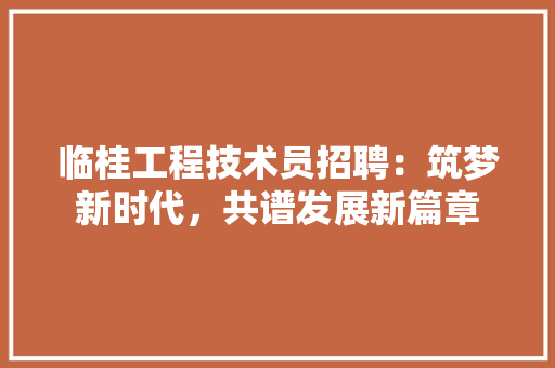 临桂工程技术员招聘：筑梦新时代，共谱发展新篇章