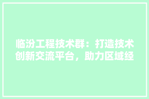 临汾工程技术群：打造技术创新交流平台，助力区域经济发展 家居装修