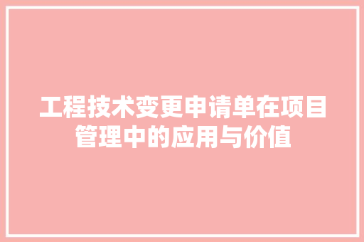 工程技术变更申请单在项目管理中的应用与价值