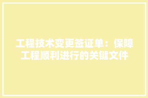 工程技术变更签证单：保障工程顺利进行的关键文件