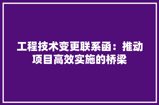 工程技术变更联系函：推动项目高效实施的桥梁
