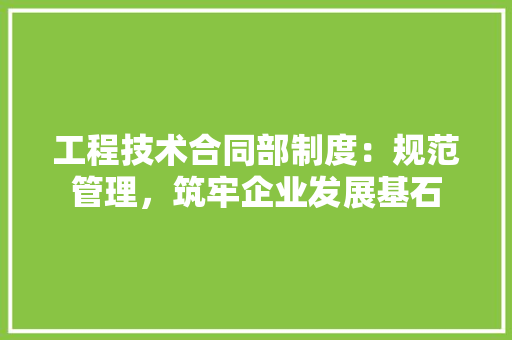 工程技术合同部制度：规范管理，筑牢企业发展基石 现代风格装饰