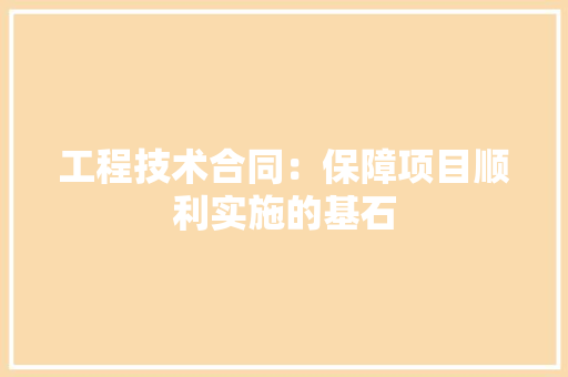 工程技术合同：保障项目顺利实施的基石 现代风格装饰