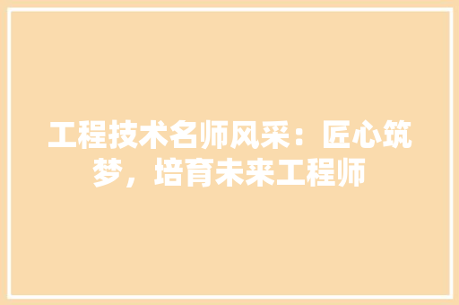 工程技术名师风采：匠心筑梦，培育未来工程师 现代风格装饰