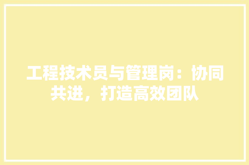 工程技术员与管理岗：协同共进，打造高效团队 现代风格装饰