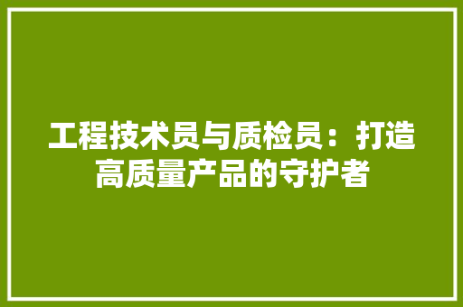 工程技术员与质检员：打造高质量产品的守护者 现代风格装饰