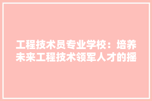 工程技术员专业学校：培养未来工程技术领军人才的摇篮 现代风格装饰