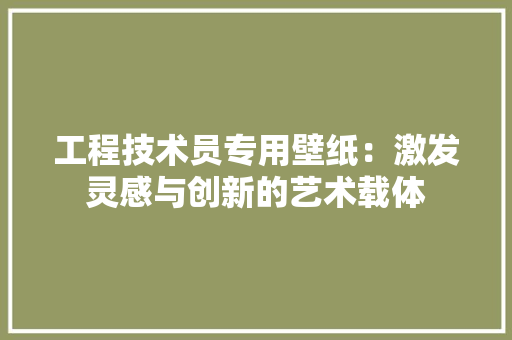 工程技术员专用壁纸：激发灵感与创新的艺术载体 现代风格装饰