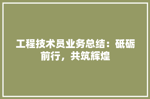 工程技术员业务总结：砥砺前行，共筑辉煌