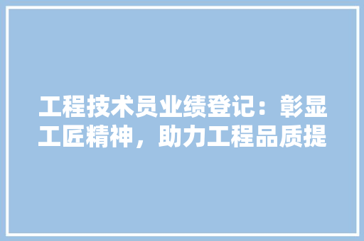 工程技术员业绩登记：彰显工匠精神，助力工程品质提升